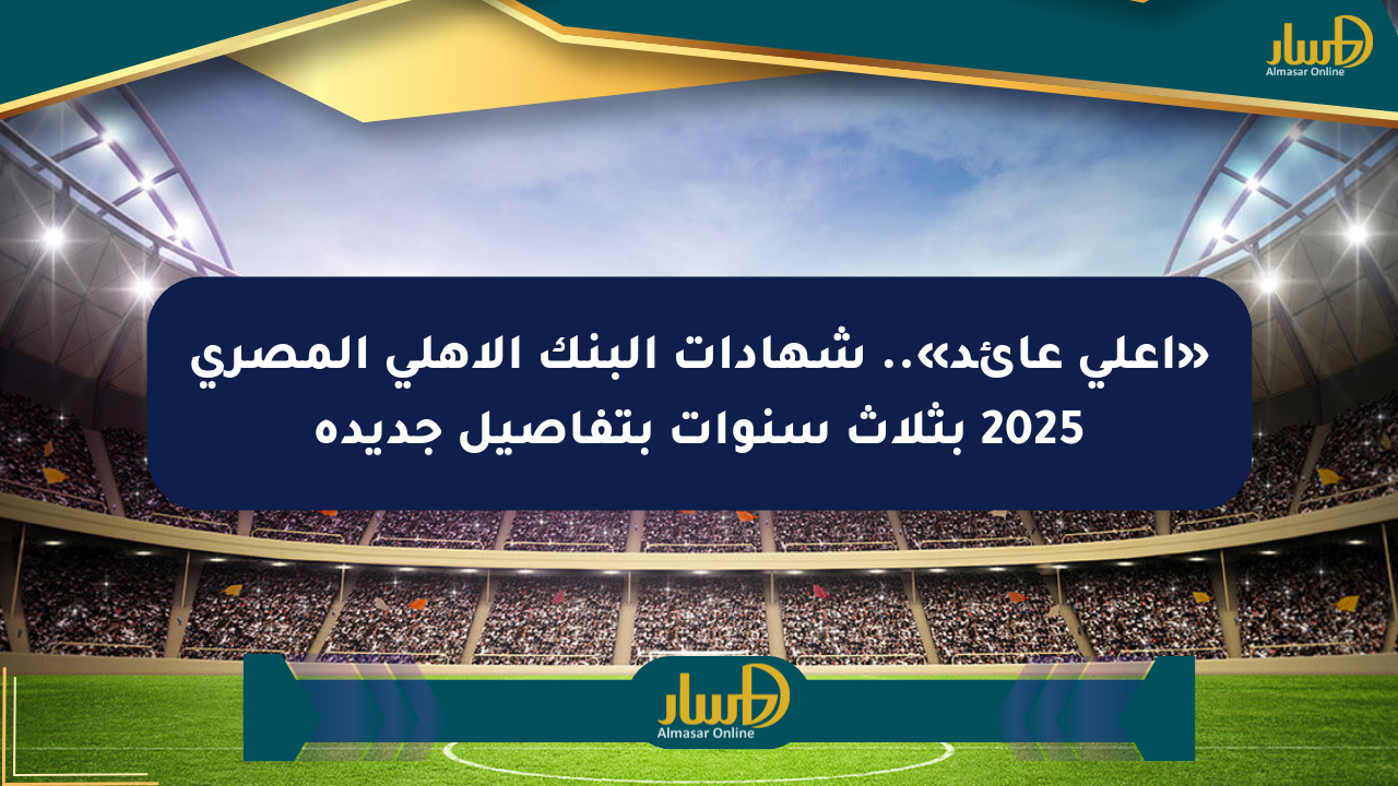 «أعلى عائد».. شهادات البنك الأهلي المصري 2025 بثلاث سنوات بتفاصيل جديدة